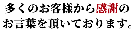 多くのお客様から感謝のお言葉を頂いております。